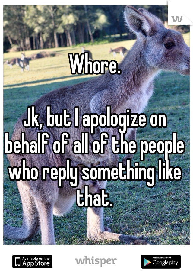 Whore. 

Jk, but I apologize on behalf of all of the people who reply something like that. 