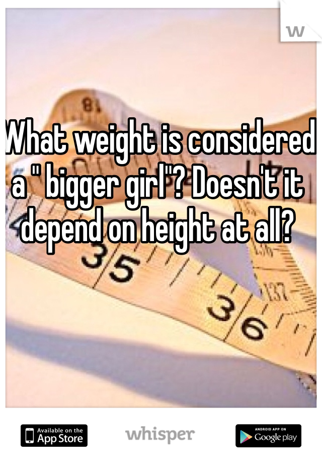 What weight is considered a " bigger girl"? Doesn't it depend on height at all?