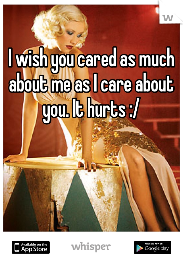 I wish you cared as much about me as I care about you. It hurts :/ 