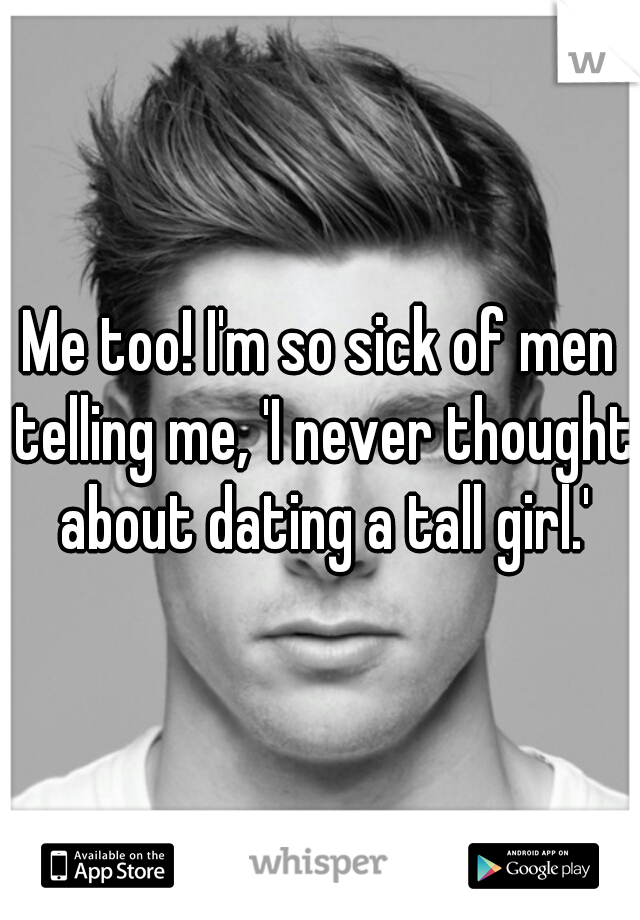 Me too! I'm so sick of men telling me, 'I never thought about dating a tall girl.'