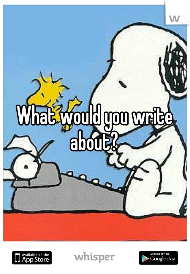 What would you write about? 