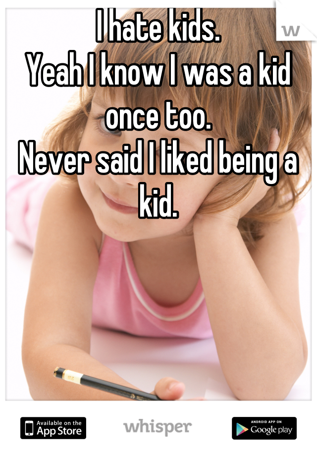 I hate kids.
Yeah I know I was a kid once too.
Never said I liked being a kid.