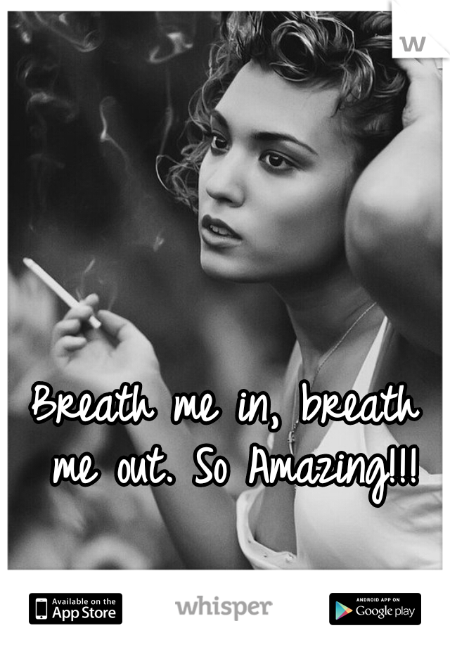 Breath me in, breath me out. So Amazing!!!