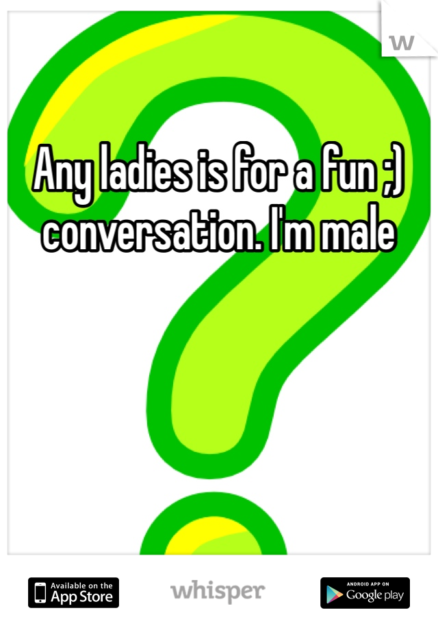Any ladies is for a fun ;) conversation. I'm male