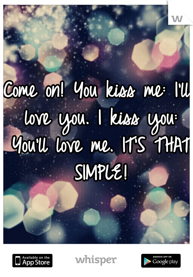 Come on! You kiss me: I'll love you. I kiss you: You'll love me. IT'S THAT SIMPLE!