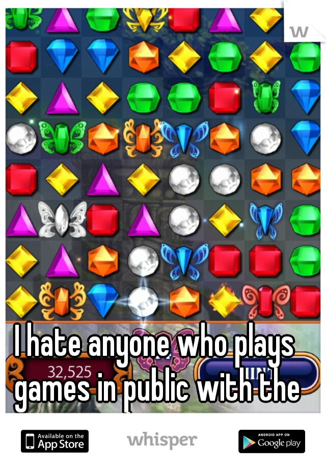 I hate anyone who plays games in public with the volume on.
