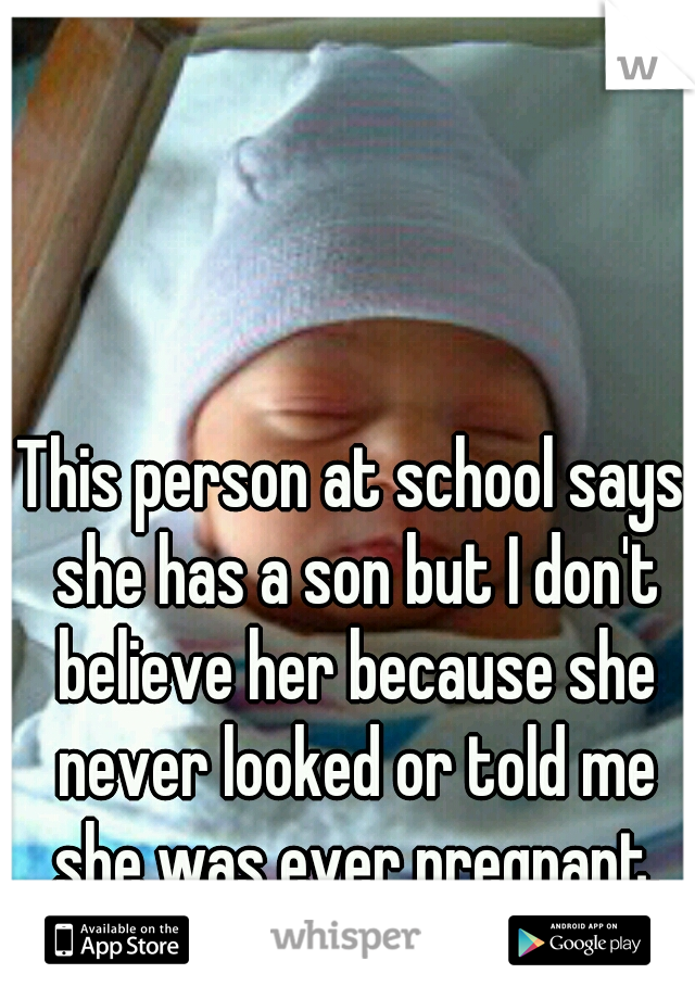 This person at school says she has a son but I don't believe her because she never looked or told me she was ever pregnant.