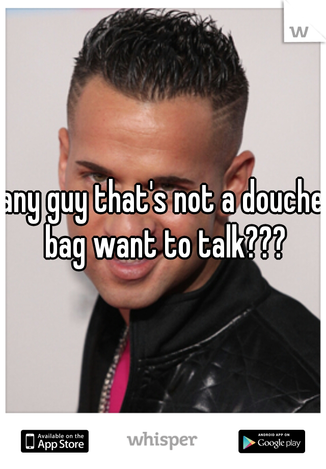 any guy that's not a douche bag want to talk???