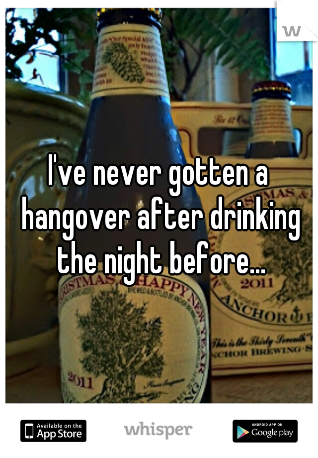 I've never gotten a hangover after drinking the night before...