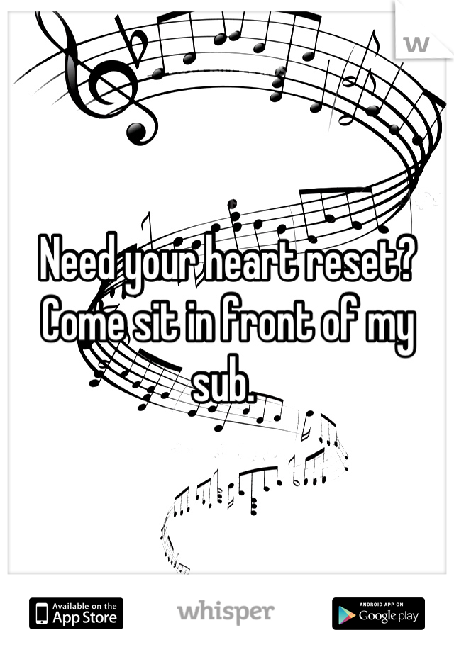 Need your heart reset? Come sit in front of my sub. 
