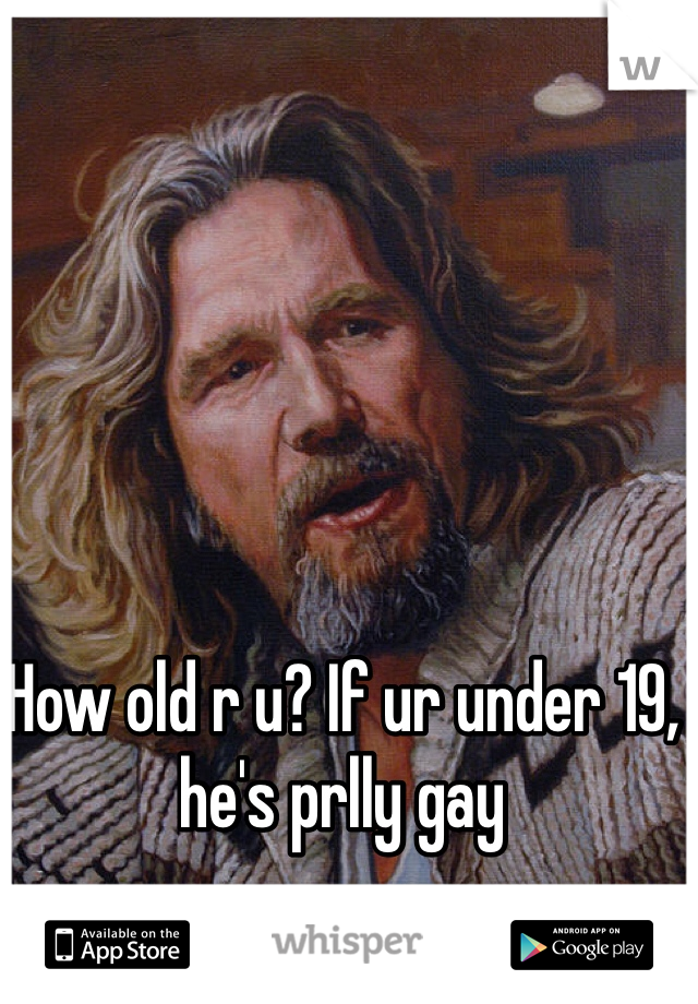 How old r u? If ur under 19, he's prlly gay