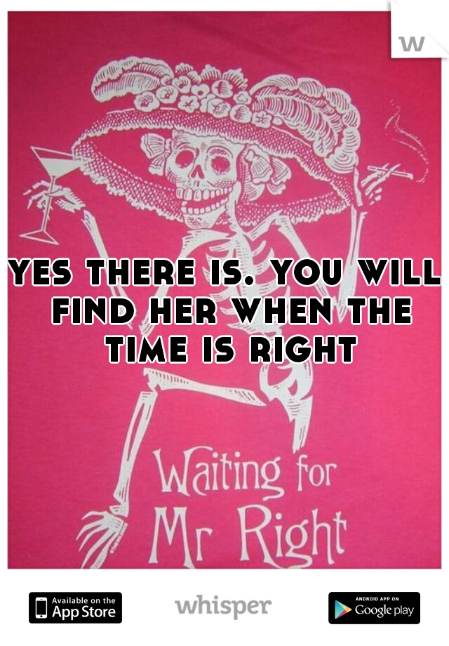 yes there is. you will find her when the time is right