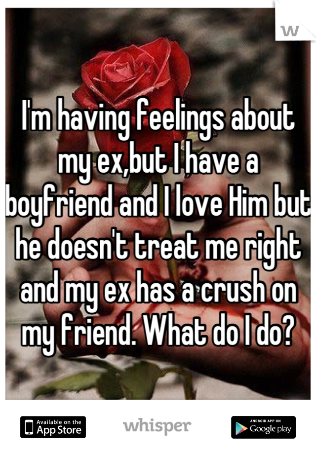 I'm having feelings about my ex,but I have a boyfriend and I love Him but he doesn't treat me right and my ex has a crush on my friend. What do I do?