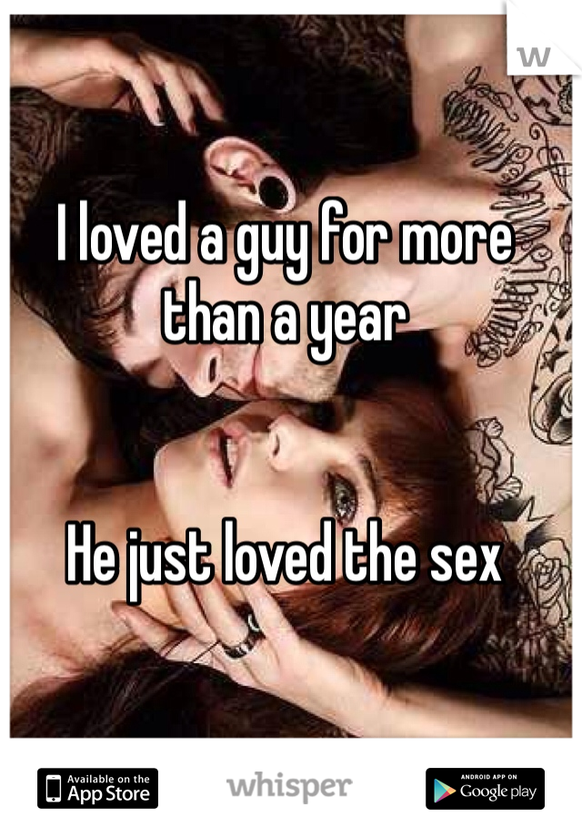 I loved a guy for more than a year


He just loved the sex
