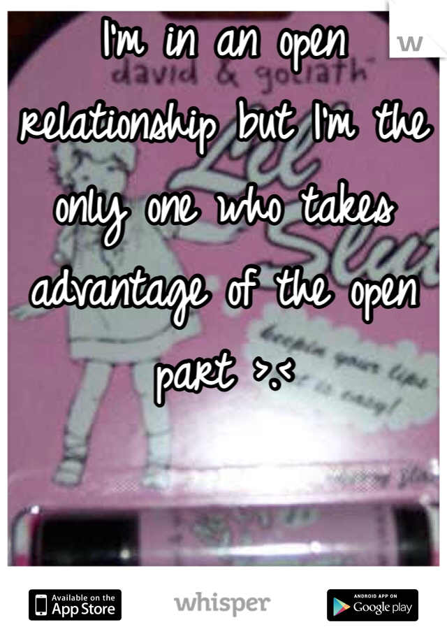 I'm in an open relationship but I'm the only one who takes advantage of the open part >.< 