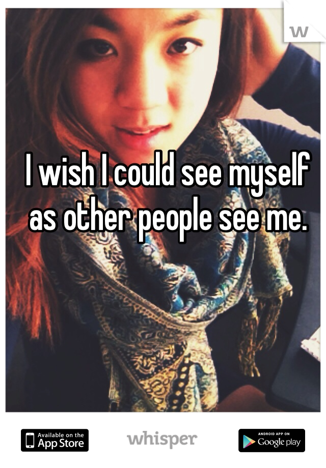 I wish I could see myself as other people see me. 