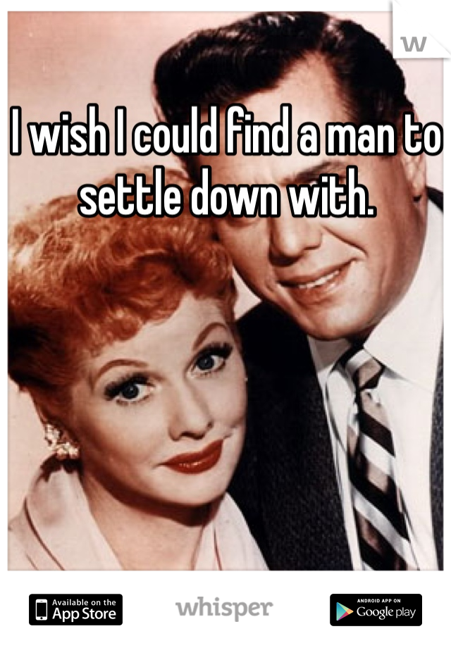 I wish I could find a man to settle down with. 