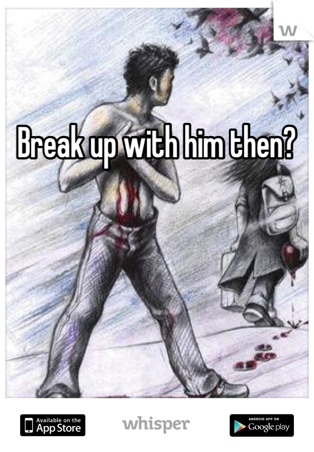 Break up with him then?
