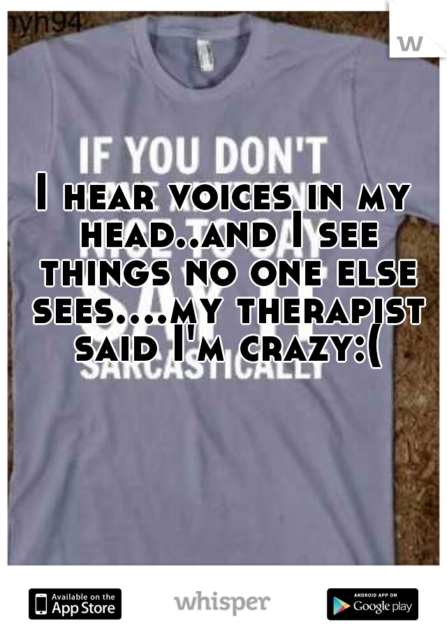 I hear voices in my head..and I see things no one else sees....my therapist said I'm crazy:(
