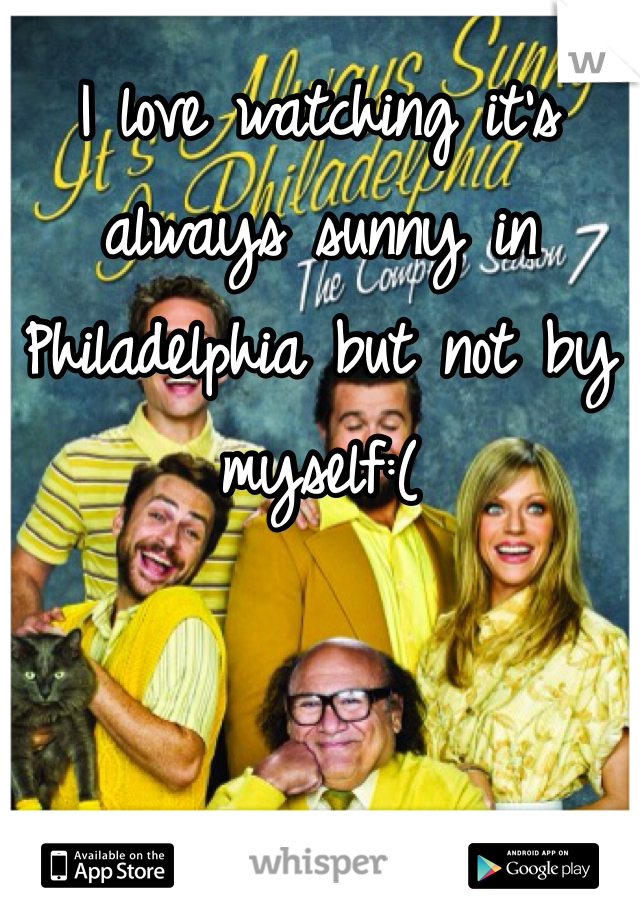 I love watching it's always sunny in Philadelphia but not by myself:(