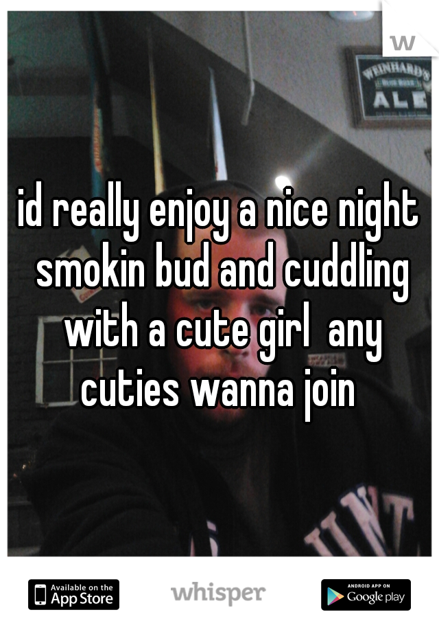 id really enjoy a nice night smokin bud and cuddling with a cute girl  any cuties wanna join 