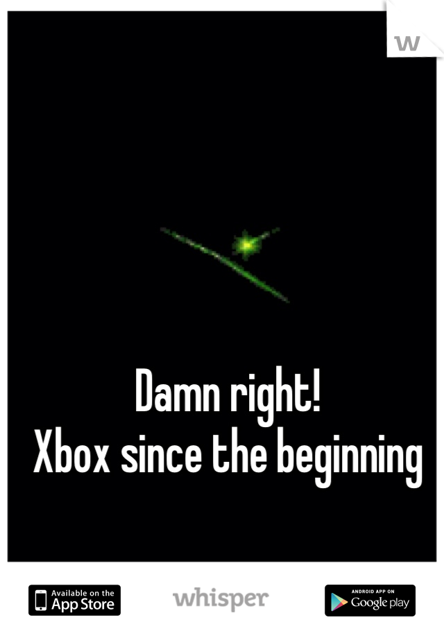 Damn right! 
Xbox since the beginning 
