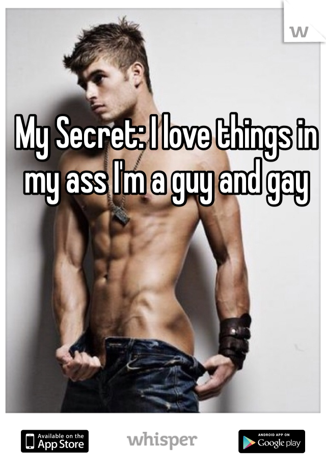 My Secret: I love things in my ass I'm a guy and gay