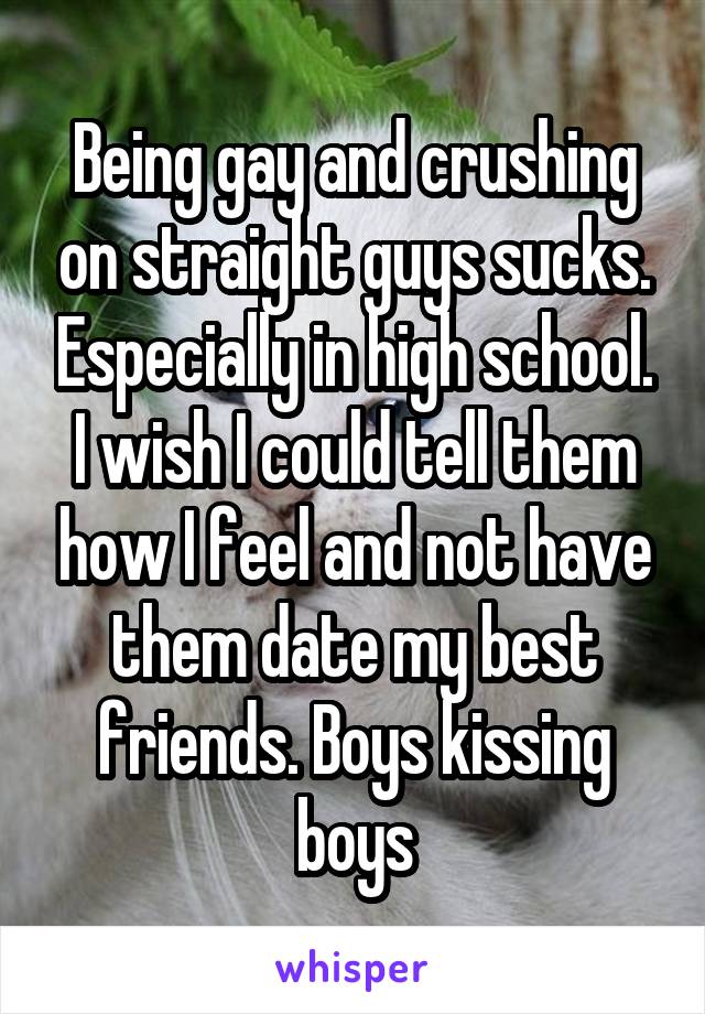 Being gay and crushing on straight guys sucks. Especially in high school. I wish I could tell them how I feel and not have them date my best friends. Boys kissing boys