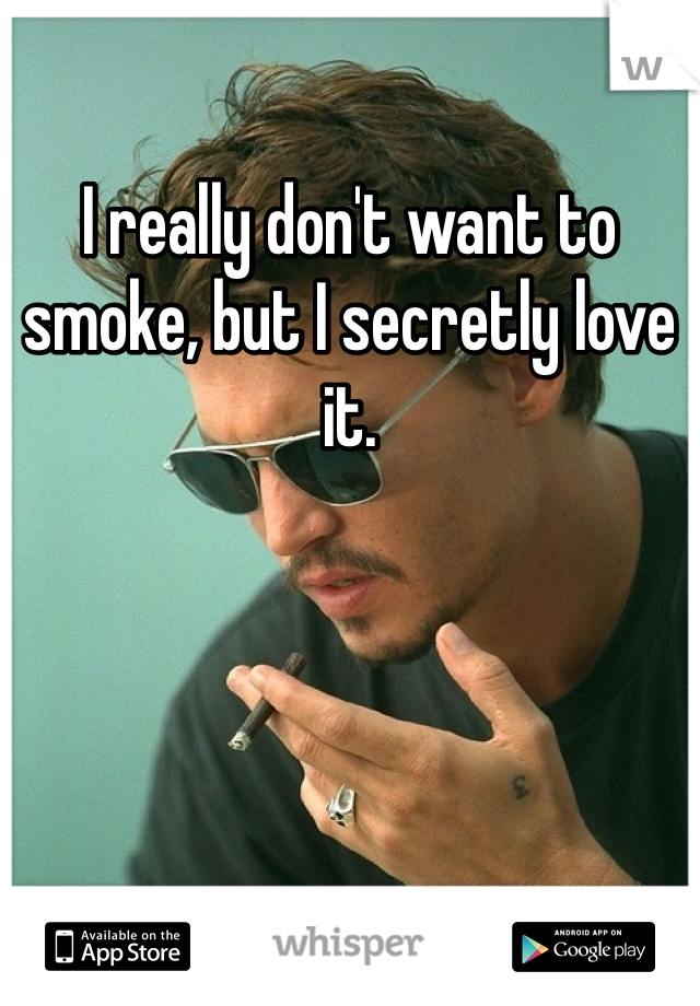 I really don't want to smoke, but I secretly love it.