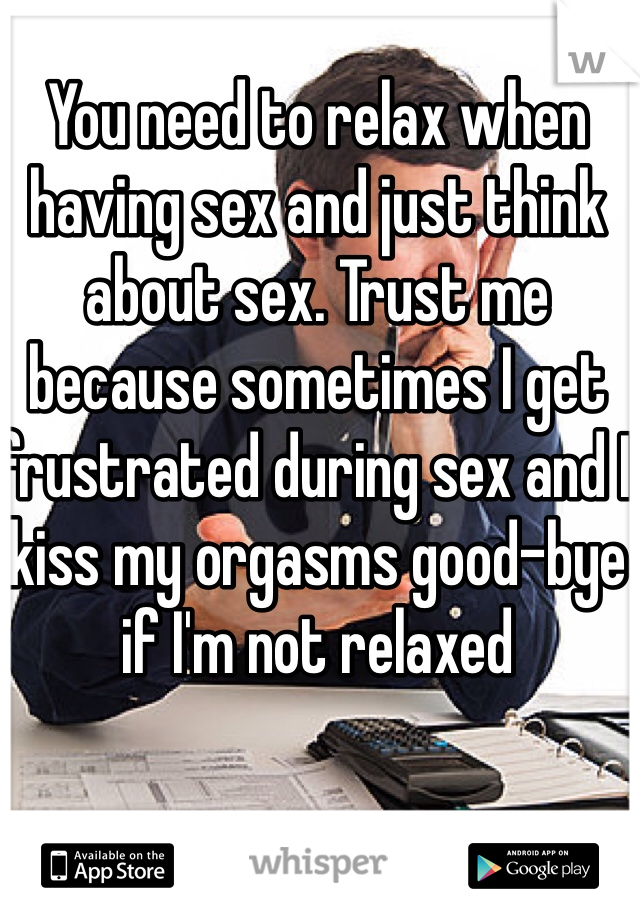 You need to relax when having sex and just think about sex. Trust me because sometimes I get frustrated during sex and I kiss my orgasms good-bye if I'm not relaxed