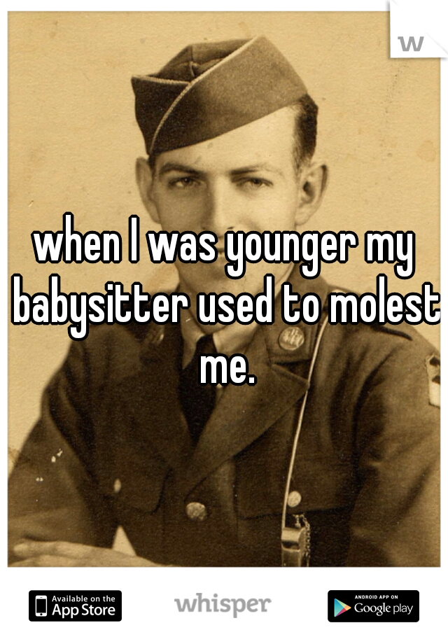 when I was younger my babysitter used to molest me.