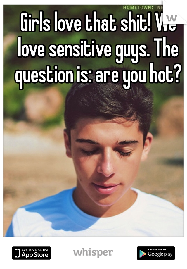 Girls love that shit! We love sensitive guys. The question is: are you hot?