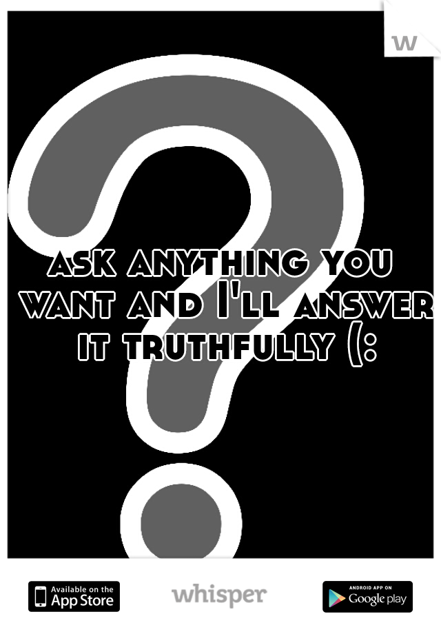 ask anything you want and I'll answer it truthfully (: