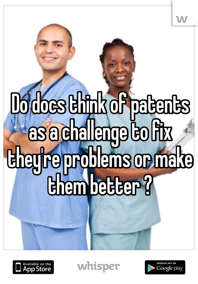Do docs think of patents as a challenge to fix they're problems or make them better ?