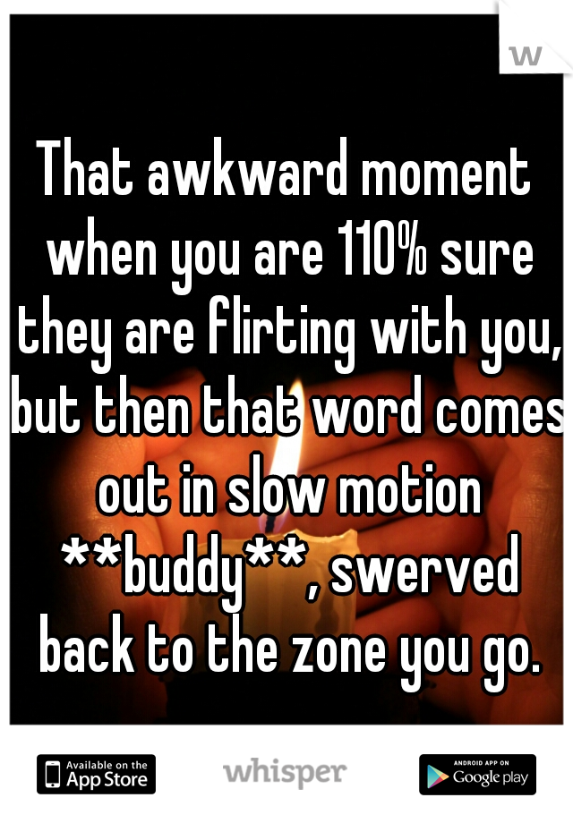 That awkward moment when you are 110% sure they are flirting with you, but then that word comes out in slow motion **buddy**, swerved back to the zone you go.