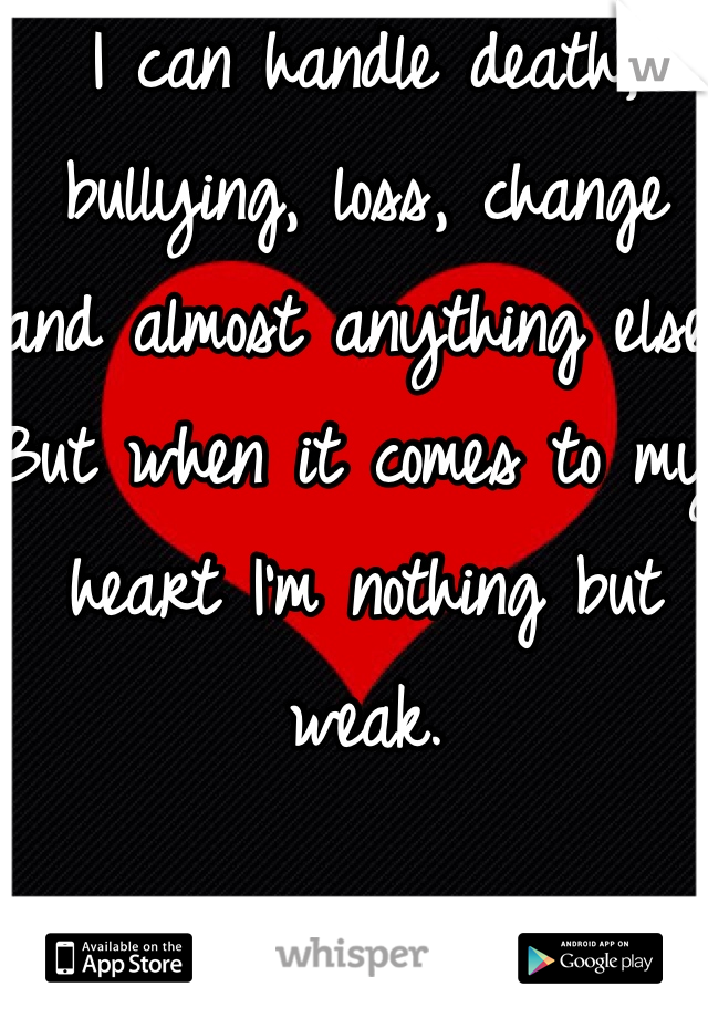 I can handle death, bullying, loss, change and almost anything else. But when it comes to my heart I'm nothing but weak. 