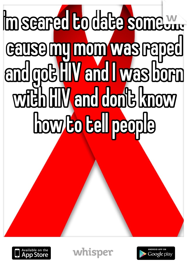 I'm scared to date someone cause my mom was raped  and got HIV and I was born with HIV and don't know how to tell people 