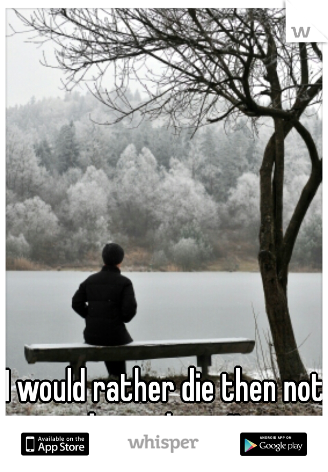 I would rather die then not be with you!! 