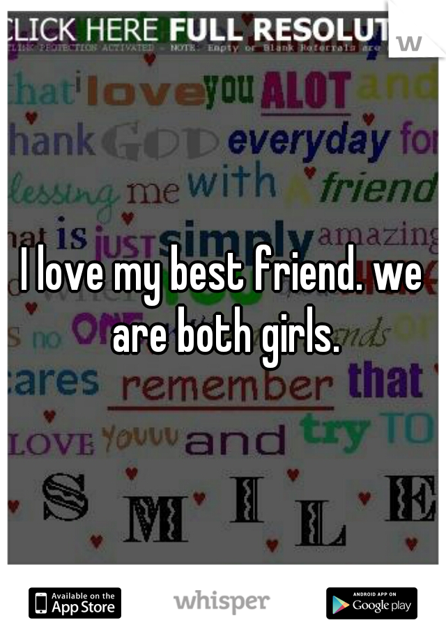 I love my best friend. we are both girls.