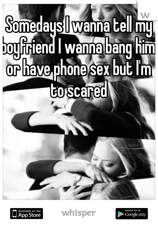 Somedays I wanna tell my boyfriend I wanna bang him or have phone sex but I'm to scared
