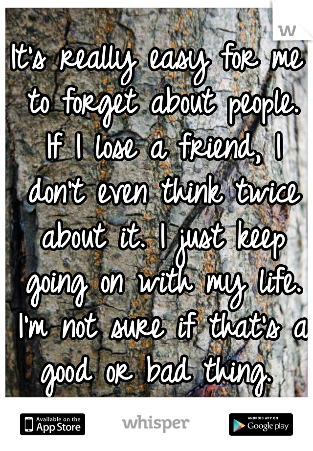It's really easy for me to forget about people. If I lose a friend, I don't even think twice about it. I just keep going on with my life. I'm not sure if that's a good or bad thing. 