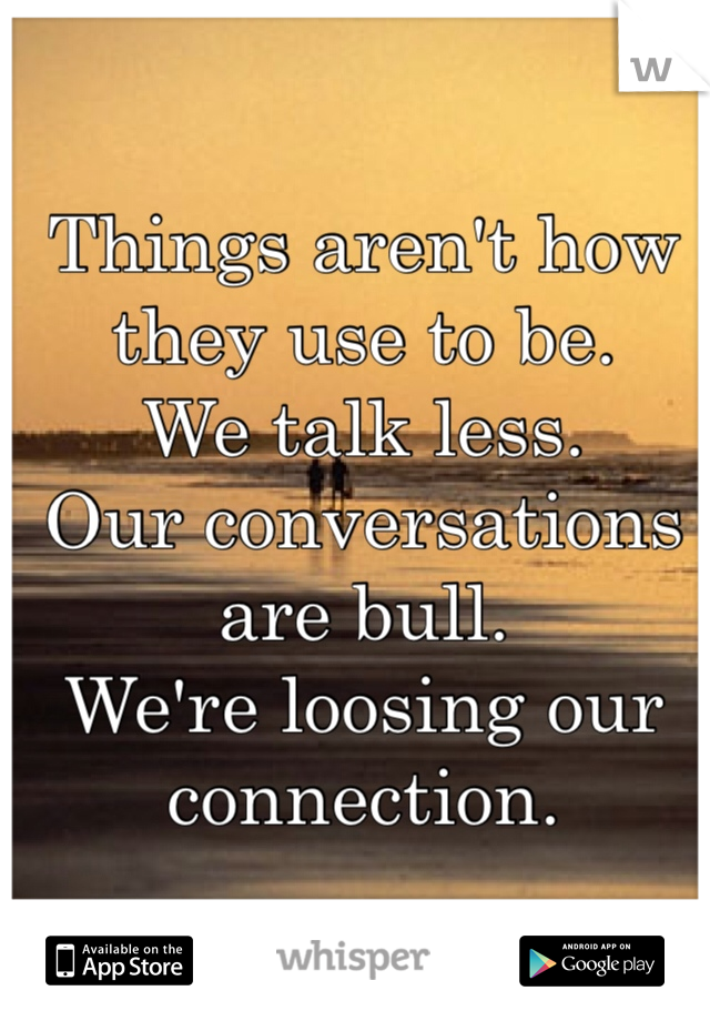 Things aren't how they use to be.
We talk less.
Our conversations are bull.
We're loosing our connection.