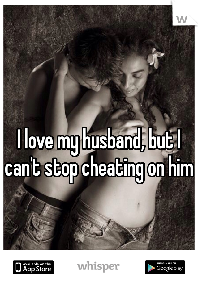 I love my husband, but I can't stop cheating on him