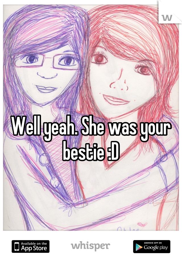 Well yeah. She was your bestie :D