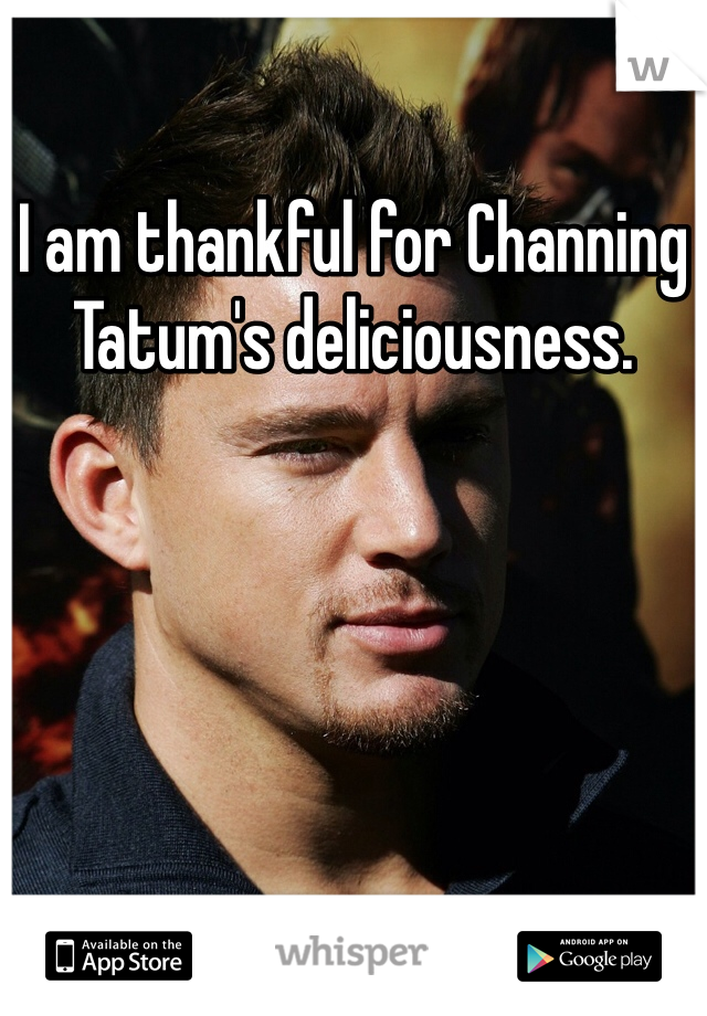 I am thankful for Channing Tatum's deliciousness. 