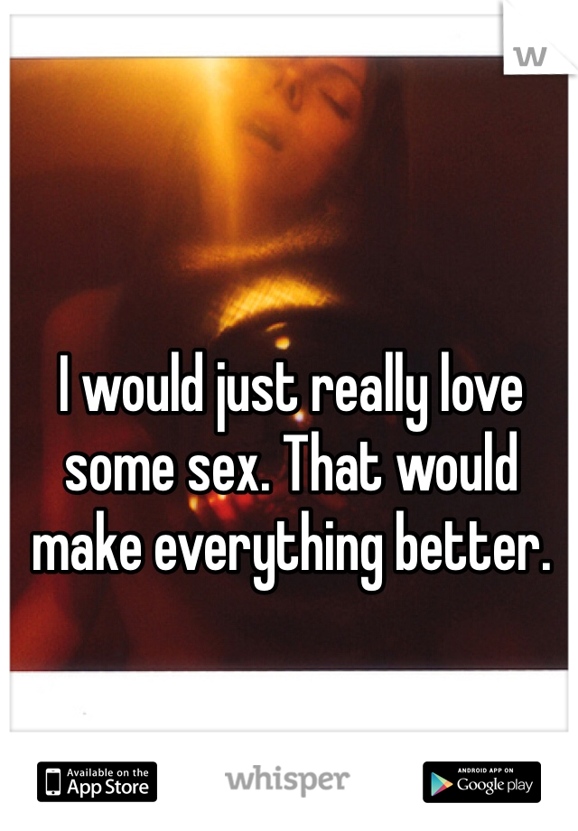 I would just really love some sex. That would make everything better. 