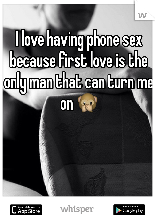 I love having phone sex because first love is the only man that can turn me on 🙊