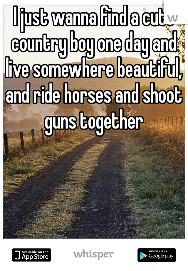 I just wanna find a cute country boy one day and live somewhere beautiful, and ride horses and shoot guns together 