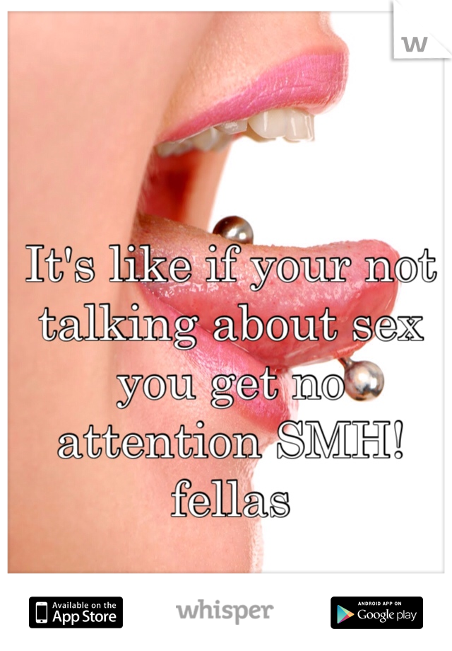 It's like if your not talking about sex you get no attention SMH! fellas 