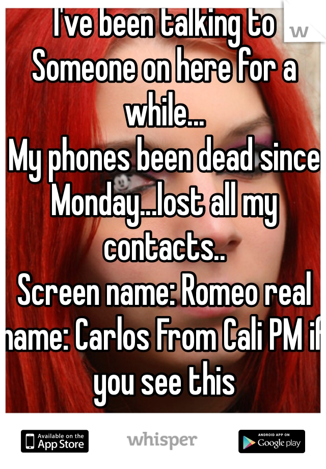 I've been talking to Someone on here for a while...
My phones been dead since Monday...lost all my contacts..
Screen name: Romeo real name: Carlos From Cali PM if you see this 